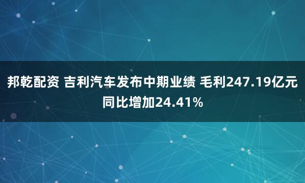 邦乾配资 吉利汽车发布中期业绩 毛利247.19亿元同比增加24.41%