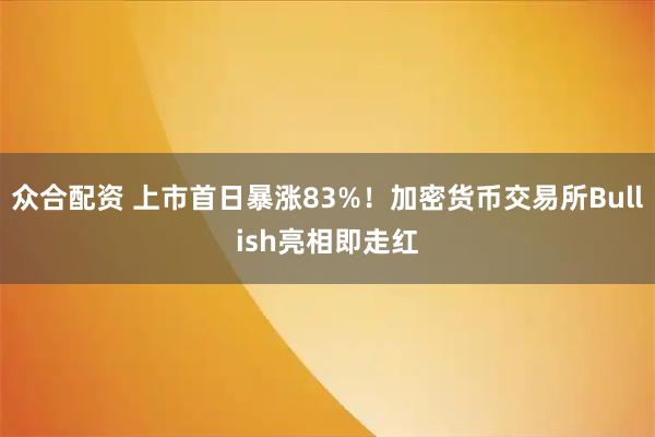众合配资 上市首日暴涨83%！加密货币交易所Bullish亮相即走红