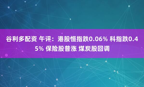谷利多配资 午评：港股恒指跌0.06% 科指跌0.45% 保险股普涨 煤炭股回调