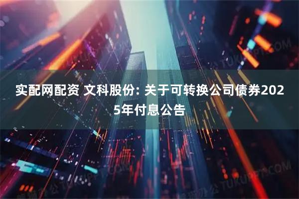 实配网配资 文科股份: 关于可转换公司债券2025年付息公告