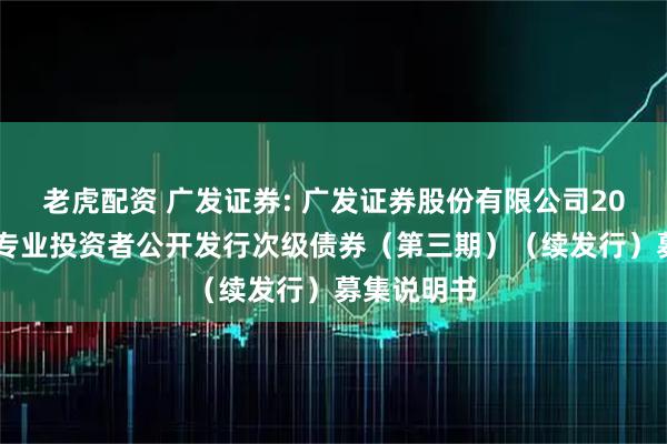 老虎配资 广发证券: 广发证券股份有限公司2025年面向专业投资者公开发行次级债券（第三期）（续发行）募集说明书