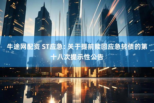 牛途网配资 ST应急: 关于提前赎回应急转债的第十八次提示性公告