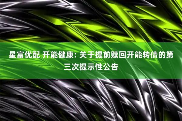 星富优配 开能健康: 关于提前赎回开能转债的第三次提示性公告