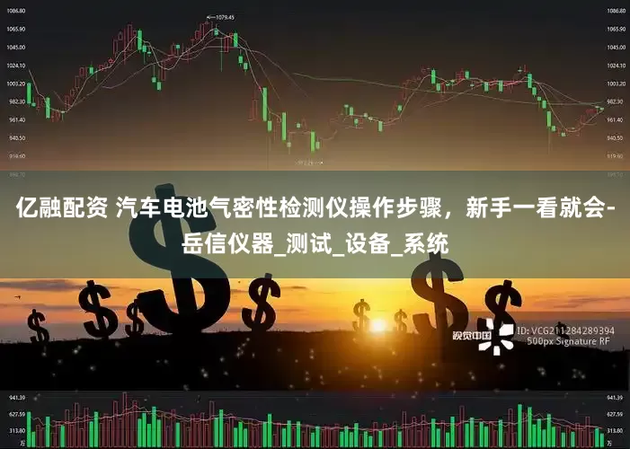 亿融配资 汽车电池气密性检测仪操作步骤，新手一看就会-岳信仪器_测试_设备_系统
