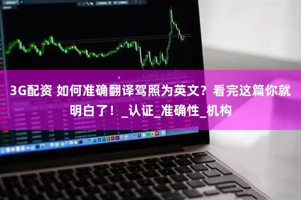 3G配资 如何准确翻译驾照为英文？看完这篇你就明白了！_认证_准确性_机构
