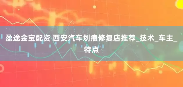 盈途金宝配资 西安汽车划痕修复店推荐_技术_车主_特点