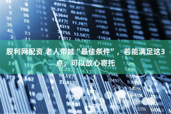 股利网配资 老人带娃“最佳条件”，若能满足这3点，可以放心寄托