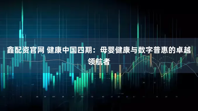 鑫配资官网 健康中国四期：母婴健康与数字普惠的卓越领航者