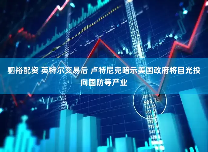 驷裕配资 英特尔交易后 卢特尼克暗示美国政府将目光投向国防等产业