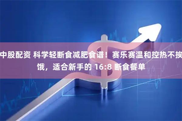 中股配资 科学轻断食减肥食谱！赛乐赛温和控热不挨饿，适合新手的 16:8 断食餐单
