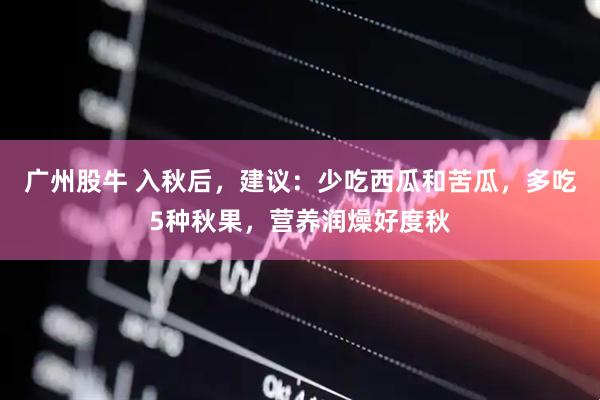 广州股牛 入秋后，建议：少吃西瓜和苦瓜，多吃5种秋果，营养润燥好度秋