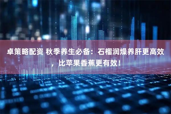 卓策略配资 秋季养生必备：石榴润燥养肝更高效，比苹果香蕉更有效！