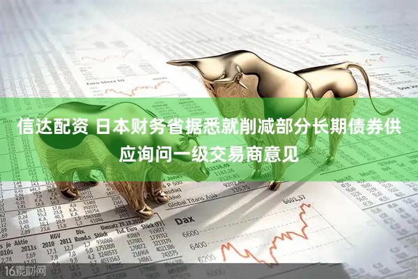 信达配资 日本财务省据悉就削减部分长期债券供应询问一级交易商意见