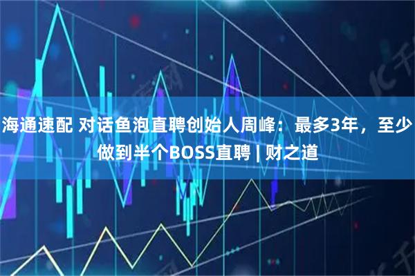 海通速配 对话鱼泡直聘创始人周峰：最多3年，至少做到半个BOSS直聘 | 财之道