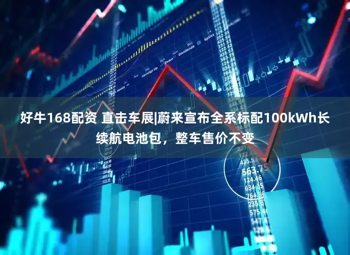 好牛168配资 直击车展|蔚来宣布全系标配100kWh长续航电池包，整车售价不变