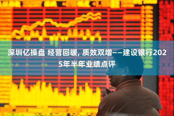 深圳亿操盘 经营回暖, 质效双增——建设银行2025年半年业绩点评