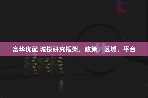 富华优配 城投研究框架，政策，区域，平台