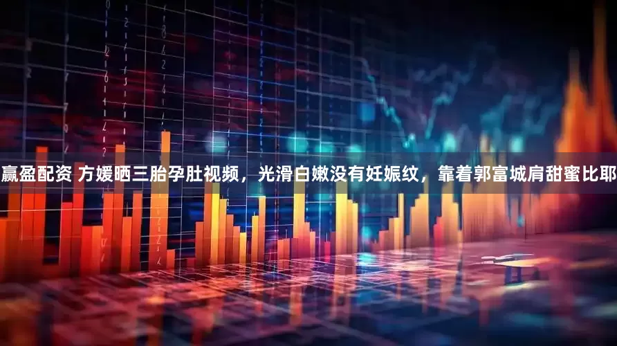 赢盈配资 方媛晒三胎孕肚视频，光滑白嫩没有妊娠纹，靠着郭富城肩甜蜜比耶