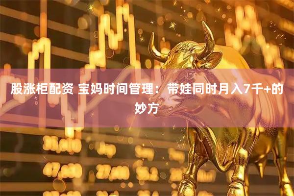股涨柜配资 宝妈时间管理：带娃同时月入7千+的妙方