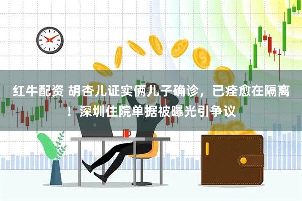 红牛配资 胡杏儿证实俩儿子确诊，已痊愈在隔离！深圳住院单据被曝光引争议