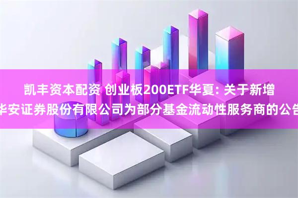 凯丰资本配资 创业板200ETF华夏: 关于新增华安证券股份有限公司为部分基金流动性服务商的公告