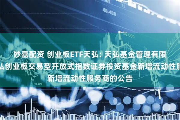 妙嘉配资 创业板ETF天弘: 天弘基金管理有限公司关于天弘创业板交易型开放式指数证券投资基金新增流动性服务商的公告