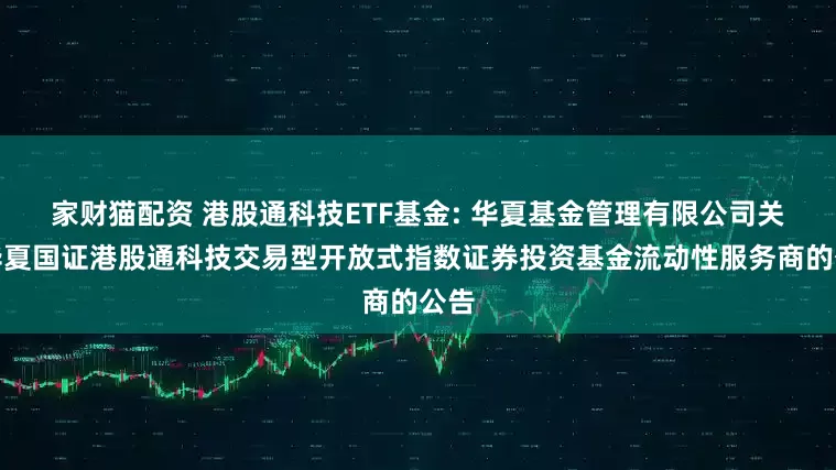 家财猫配资 港股通科技ETF基金: 华夏基金管理有限公司关于华夏国证港股通科技交易型开放式指数证券投资基金流动性服务商的公告