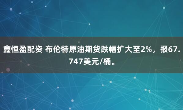 鑫恒盈配资 布伦特原油期货跌幅扩大至2%，报67.747美元/桶。