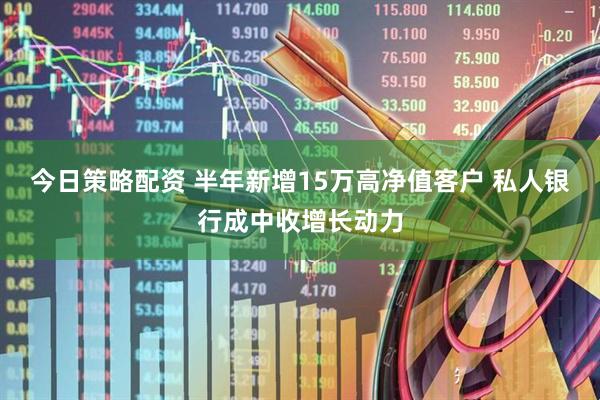 今日策略配资 半年新增15万高净值客户 私人银行成中收增长动力