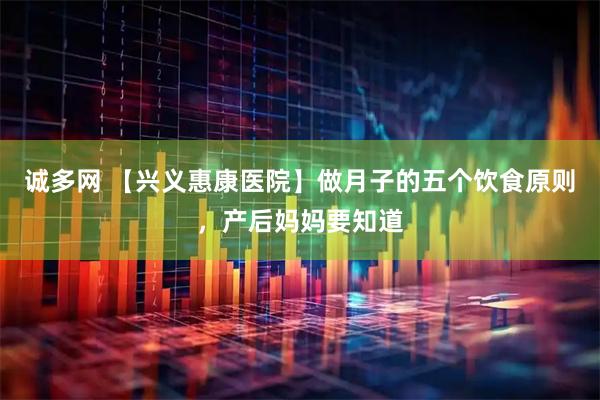 诚多网 【兴义惠康医院】做月子的五个饮食原则，产后妈妈要知道