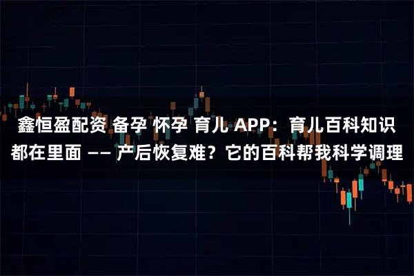 鑫恒盈配资 备孕 怀孕 育儿 APP：育儿百科知识都在里面 —— 产后恢复难？它的百科帮我科学调理