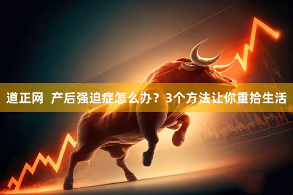 道正网  产后强迫症怎么办？3个方法让你重拾生活