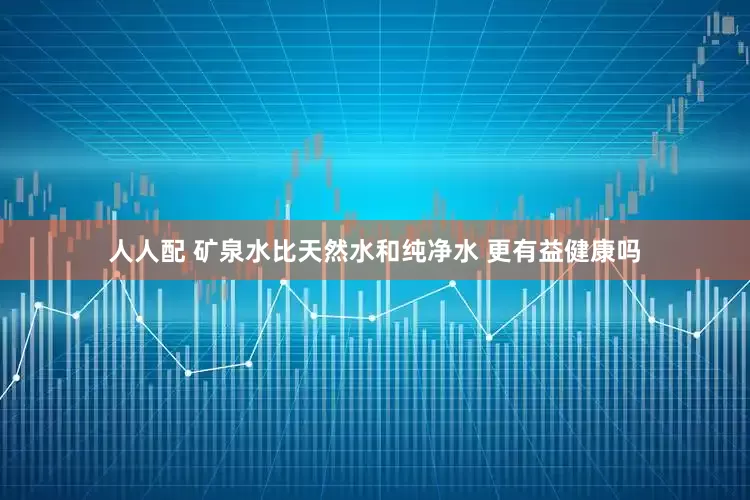 人人配 矿泉水比天然水和纯净水 更有益健康吗