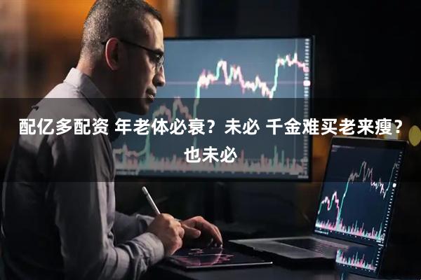 配亿多配资 年老体必衰？未必 千金难买老来瘦？也未必