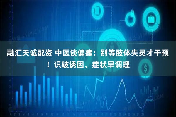 融汇天诚配资 中医谈偏瘫：别等肢体失灵才干预！识破诱因、症状早调理