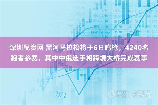 深圳配资网 黑河马拉松将于6日鸣枪，4240名跑者参赛，其中中俄选手将跨境大桥完成赛事