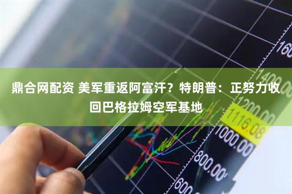 鼎合网配资 美军重返阿富汗？特朗普：正努力收回巴格拉姆空军基地