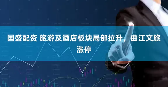 国盛配资 旅游及酒店板块局部拉升，曲江文旅涨停