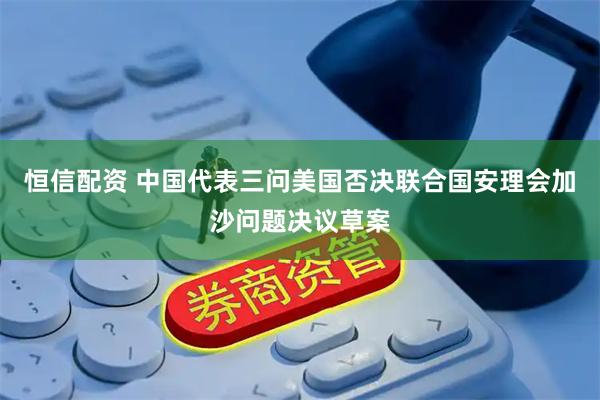 恒信配资 中国代表三问美国否决联合国安理会加沙问题决议草案