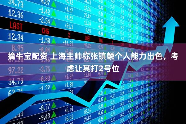 擒牛宝配资 上海主帅称张镇麟个人能力出色，考虑让其打2号位
