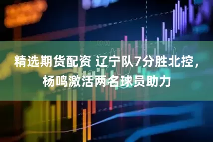 精选期货配资 辽宁队7分胜北控，杨鸣激活两名球员助力