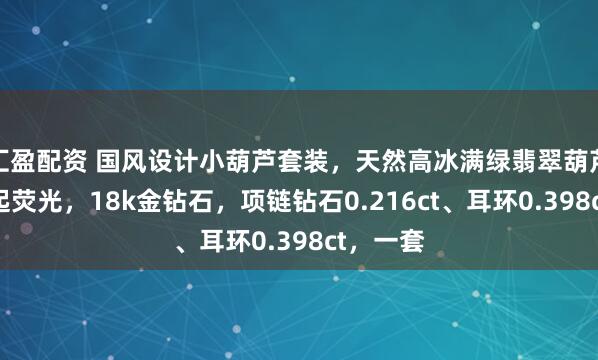 汇盈配资 国风设计小葫芦套装，天然高冰满绿翡翠葫芦，颗颗起荧光，18k金钻石，项链钻石0.216ct、耳环0.398ct，一套