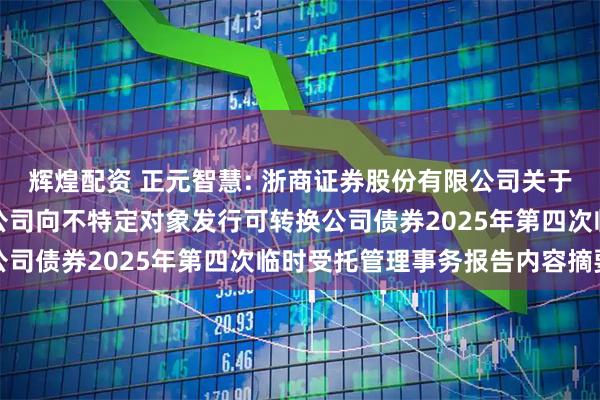 辉煌配资 正元智慧: 浙商证券股份有限公司关于正元智慧集团股份有限公司向不特定对象发行可转换公司债券2025年第四次临时受托管理事务报告内容摘要