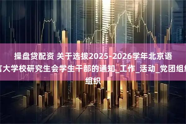 操盘贷配资 关于选拔2025-2026学年北京语言大学校研究生会学生干部的通知_工作_活动_党团组织