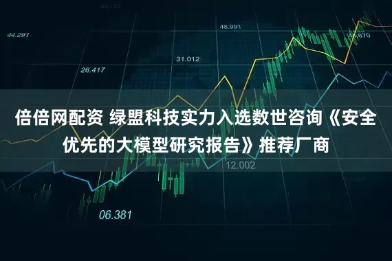 倍倍网配资 绿盟科技实力入选数世咨询《安全优先的大模型研究报告》推荐厂商