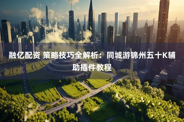 融亿配资 策略技巧全解析：同城游锦州五十K辅助插件教程