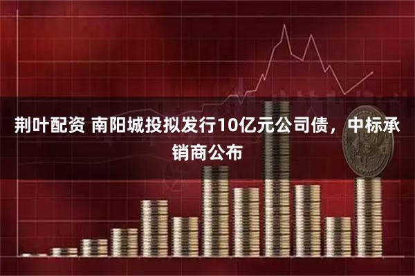 荆叶配资 南阳城投拟发行10亿元公司债，中标承销商公布