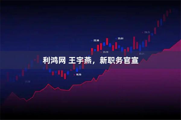 利鸿网 王宇燕，新职务官宣