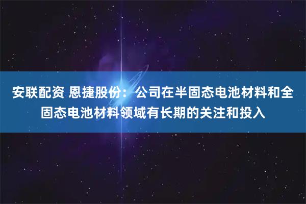 安联配资 恩捷股份：公司在半固态电池材料和全固态电池材料领域有长期的关注和投入
