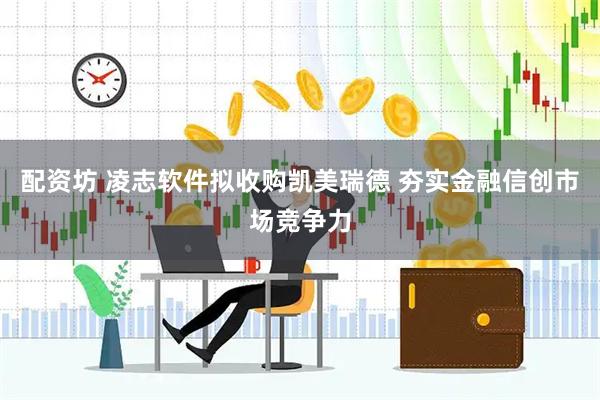 配资坊 凌志软件拟收购凯美瑞德 夯实金融信创市场竞争力